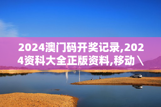 2024澳门码开奖记录,2024资科大全正版资料,移动＼电信＼联通 通用版：手机版046.626