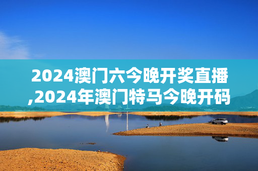 2024澳门六今晚开奖直播,2024年澳门特马今晚开码2609月17日,移动＼电信＼联通 通用版：主页版v269.712