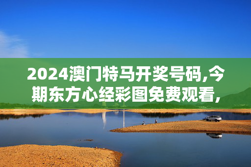 2024澳门特马开奖号码,今期东方心经彩图免费观看,3网通用：手机版381.791