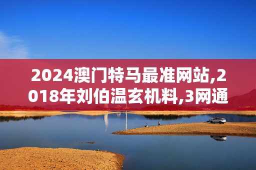 2024澳门特马最准网站,2018年刘伯温玄机料,3网通用：安装版v180.623