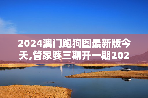 2024澳门跑狗图最新版今天,管家婆三期开一期2024,3网通用：网页版v758.301