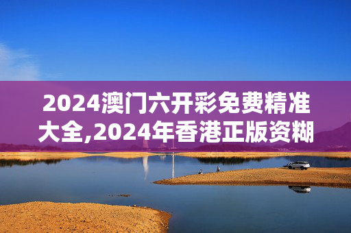 2024澳门六开彩免费精准大全,2024年香港正版资糊免费大全精准信息,3网通用：主页版v926.548