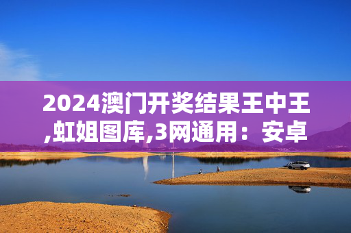 2024澳门开奖结果王中王,虹姐图库,3网通用：安卓版402.820