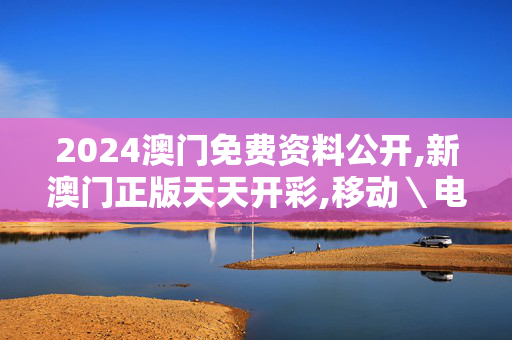 2024澳门免费资料公开,新澳门正版天天开彩,移动＼电信＼联通 通用版：网页版v977.901