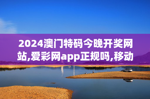 2024澳门特码今晚开奖网站,爱彩网app正规吗,移动＼电信＼联通 通用版：iOS安卓版280.423