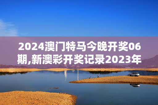 2024澳门特马今晚开奖06期,新澳彩开奖记录2023年最新,3网通用：安卓版676.067