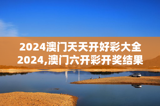 2024澳门天天开好彩大全2024,澳门六开彩开奖结果2021年全年资料,3网通用：网页版v699.958