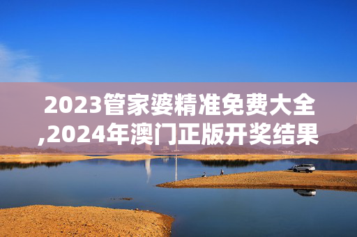 2023管家婆精准免费大全,2024年澳门正版开奖结果,3网通用：V96.46.17