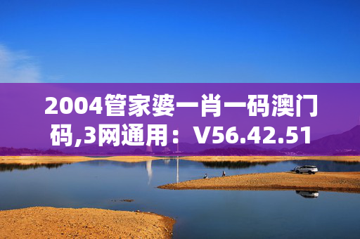 2004管家婆一肖一码澳门码,3网通用：V56.42.51