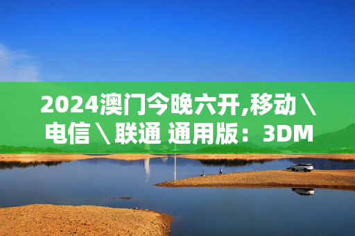 2024澳门今晚六开,移动＼电信＼联通 通用版：3DM63.26.34