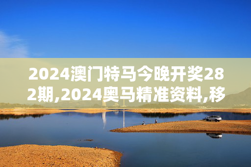 2024澳门特马今晚开奖282期,2024奥马精准资料,移动＼电信＼联通 通用版：V03.90.33