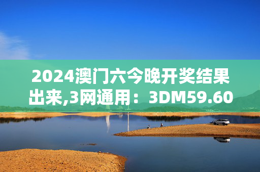 2024澳门六今晚开奖结果出来,3网通用：3DM59.60.25