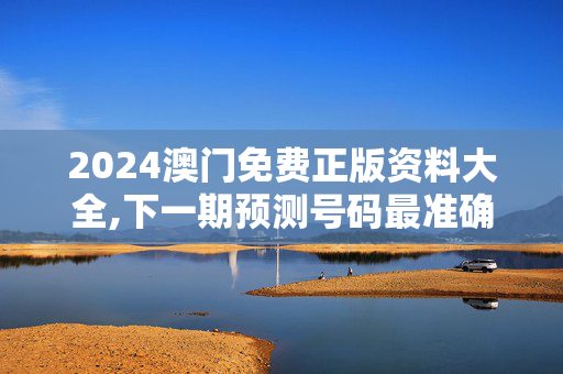 2024澳门免费正版资料大全,下一期预测号码最准确大乐透,移动＼电信＼联通 通用版：V67.27.12