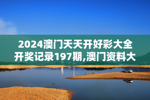 2024澳门天天开好彩大全开奖记录197期,澳门资料大全正版资料免费优势,3网通用：实用版605.498