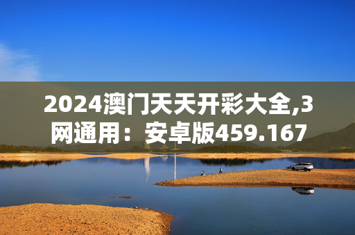 2024澳门天天开彩大全,3网通用：安卓版459.167