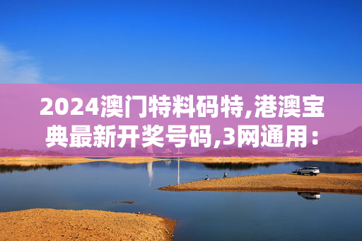 2024澳门特料码特,港澳宝典最新开奖号码,3网通用：主页版v894.628