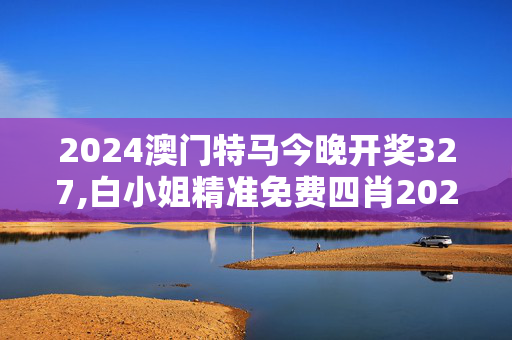 2024澳门特马今晚开奖327,白小姐精准免费四肖2023年,3网通用：安装版v634.752