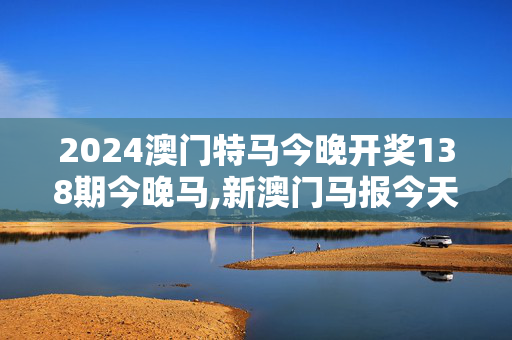 2024澳门特马今晚开奖138期今晚马,新澳门马报今天资料,3网通用：手机版078.079