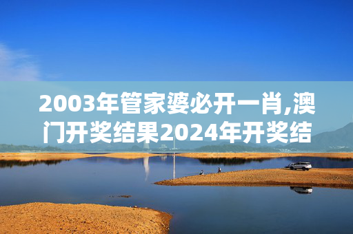 2003年管家婆必开一肖,澳门开奖结果2024年开奖结果,3网通用：手机版773.444