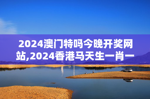 2024澳门特吗今晚开奖网站,2024香港马天生一肖一码卢特,移动＼电信＼联通 通用版：iOS安卓版910.134