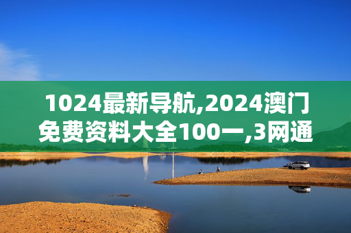 1024最新导航,2024澳门免费资料大全100一,3网通用：3DM84.49.50