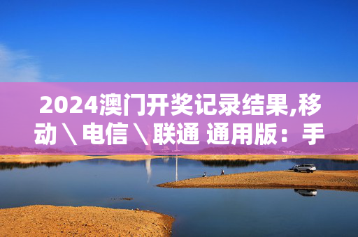 2024澳门开奖记录结果,移动＼电信＼联通 通用版：手机版089.747