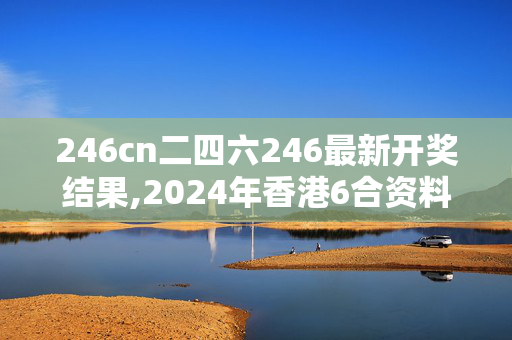 246cn二四六246最新开奖结果,2024年香港6合资料大全查,3网通用：手机版100.907