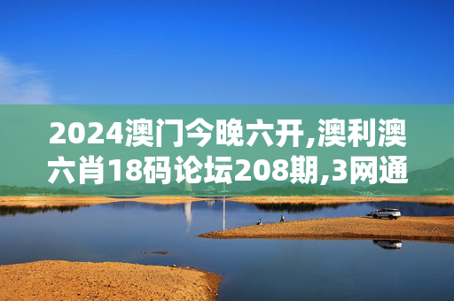 2024澳门今晚六开,澳利澳六肖18码论坛208期,3网通用：安卓版405.550