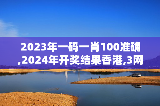 2023年一码一肖100准确,2024年开奖结果香港,3网通用：安卓版533.151