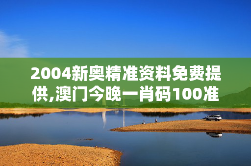 2004新奥精准资料免费提供,澳门今晚一肖码100准管家娶,3网通用：安装版v942.539