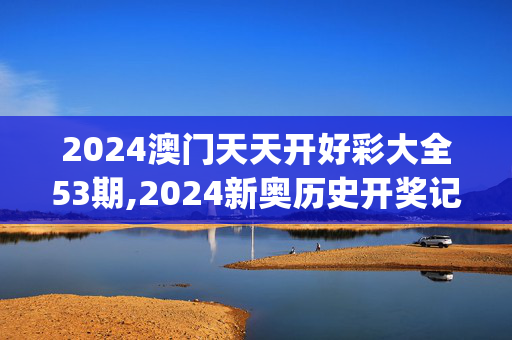 2024澳门天天开好彩大全53期,2024新奥历史开奖记录157,移动＼电信＼联通 通用版：iOS安卓版iphone433.969