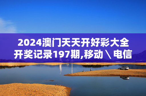 2024澳门天天开好彩大全开奖记录197期,移动＼电信＼联通 通用版：V02.45.49