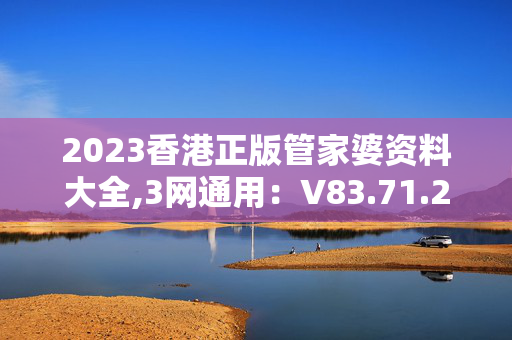 2023香港正版管家婆资料大全,3网通用：V83.71.20