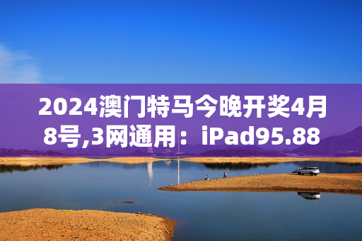 2024澳门特马今晚开奖4月8号,3网通用：iPad95.88.83