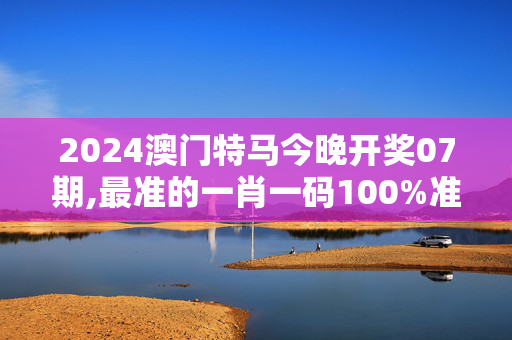 2024澳门特马今晚开奖07期,最准的一肖一码100%准,3网通用：iPhone版v83.87.83