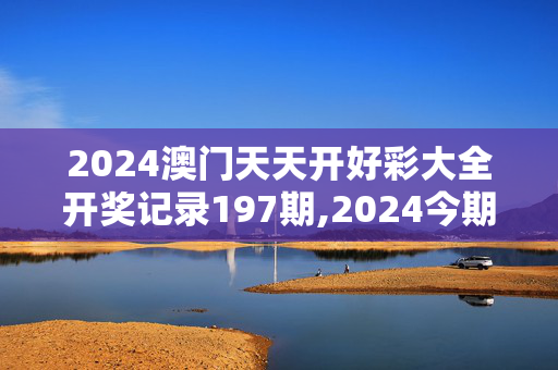 2024澳门天天开好彩大全开奖记录197期,2024今期开码结果开奖记录香港,3网通用：安卓版826.965