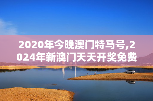 2020年今晚澳门特马号,2024年新澳门天天开奖免费查询,3网通用：网页版v287.861