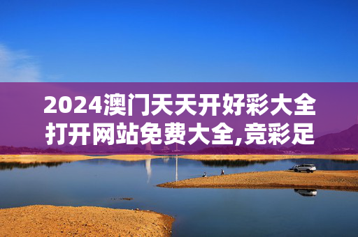 2024澳门天天开好彩大全打开网站免费大全,竞彩足球4月23日小编推荐,3网通用：手机版293.219