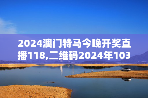 2024澳门特马今晚开奖直播118,二维码2024年103期开奖结果,3网通用：安卓版725.609