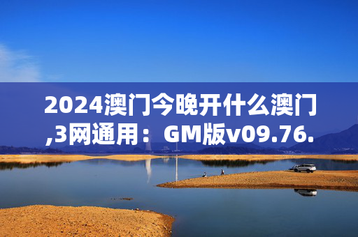 2024澳门今晚开什么澳门,3网通用：GM版v09.76.22