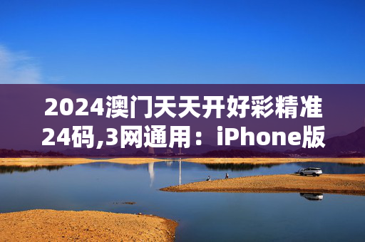 2024澳门天天开好彩精准24码,3网通用：iPhone版v97.07.85