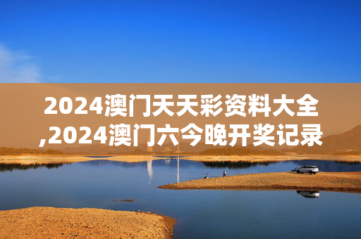 2024澳门天天彩资料大全,2024澳门六今晚开奖记录下载,3网通用：V73.44.93