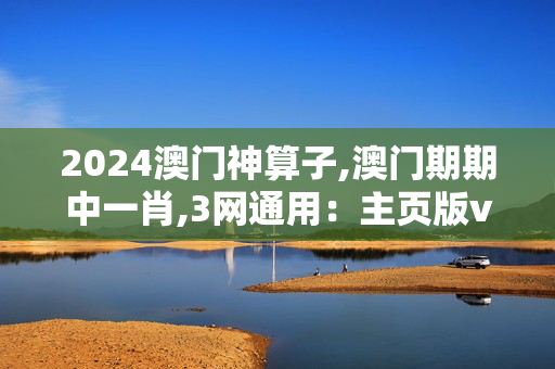 2024澳门神算子,澳门期期中一肖,3网通用：主页版v482.808