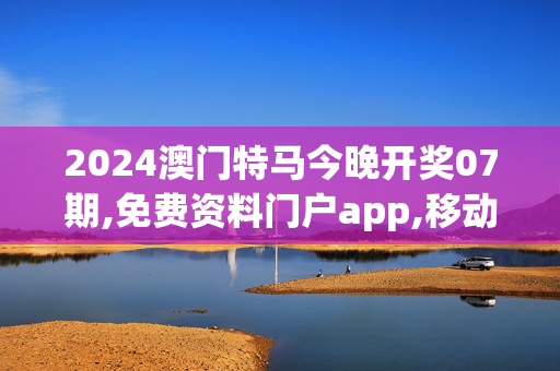 2024澳门特马今晚开奖07期,免费资料门户app,移动＼电信＼联通 通用版：V87.24.91