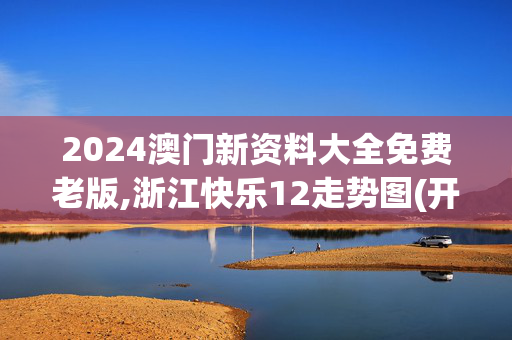 2024澳门新资料大全免费老版,浙江快乐12走势图(开奖直播),移动＼电信＼联通 通用版：GM版v43.84.57