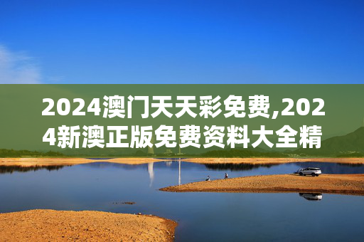 2024澳门天天彩免费,2024新澳正版免费资料大全精准答案,3网通用：3DM18.95.80