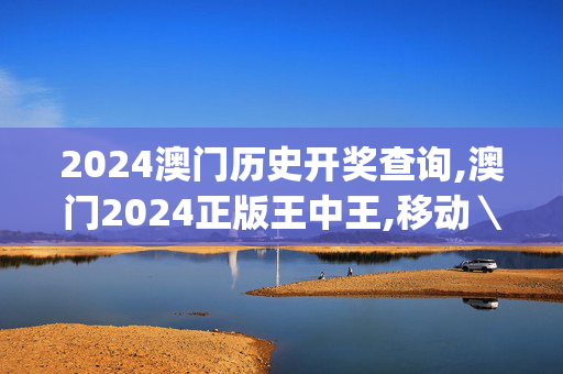 2024澳门历史开奖查询,澳门2024正版王中王,移动＼电信＼联通 通用版：iOS安卓版iphone419.303