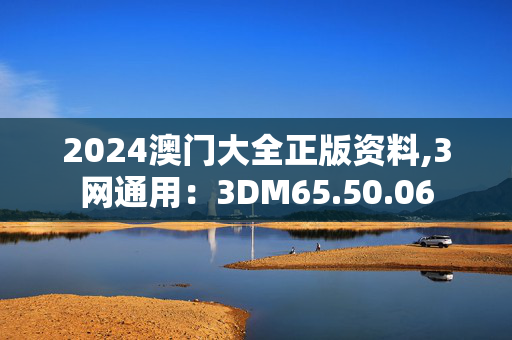 2024澳门大全正版资料,3网通用：3DM65.50.06