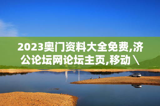 2023奥门资料大全免费,济公论坛网论坛主页,移动＼电信＼联通 通用版：主页版v579.194