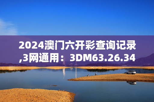 2024澳门六开彩查询记录,3网通用：3DM63.26.34